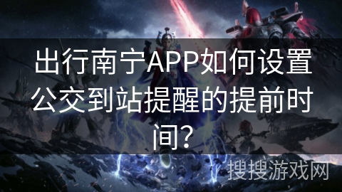 出行南宁APP如何设置公交到站提醒的提前时间？