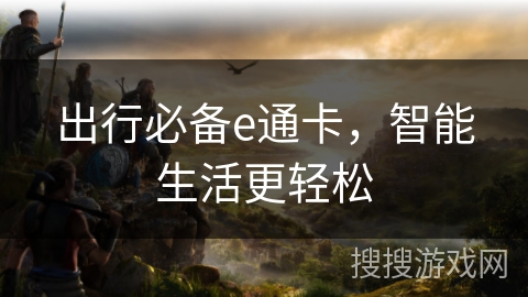 出行必备e通卡，智能生活更轻松