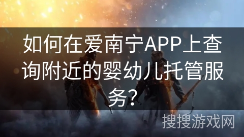 如何在爱南宁APP上查询附近的婴幼儿托管服务？