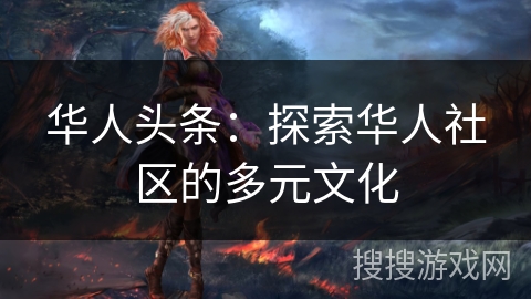 华人头条：探索华人社区的多元文化