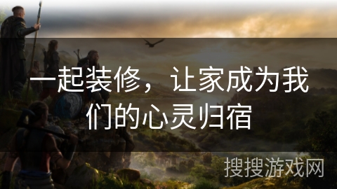 一起装修，让家成为我们的心灵归宿