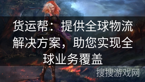 货运帮：提供全球物流解决方案，助您实现全球业务覆盖