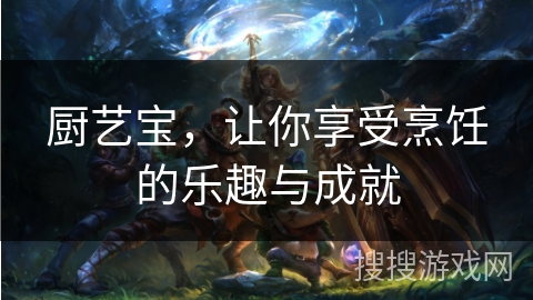 厨艺宝，让你享受烹饪的乐趣与成就