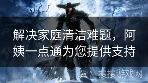 解决家庭清洁难题，阿姨一点通为您提供支持