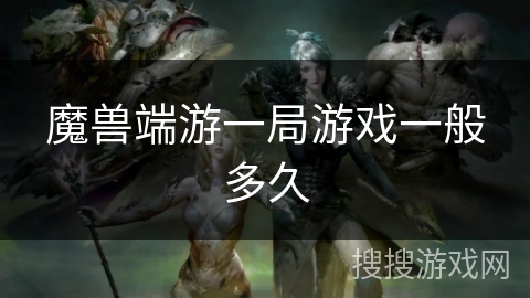 魔兽端游一局游戏一般多久