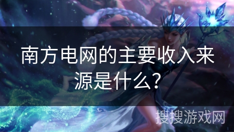 南方电网的主要收入来源是什么？
