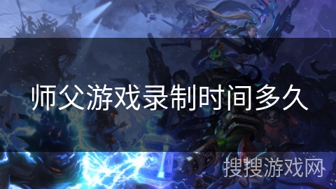 师父游戏录制时间多久 师父游戏录制时间多久