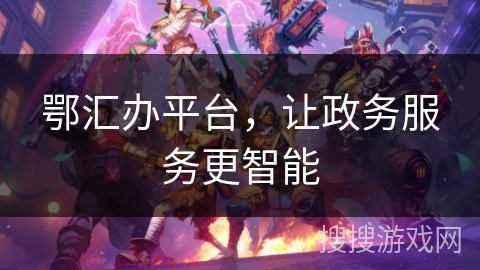 鄂汇办平台，让政务服务更智能