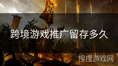 跨境游戏推广留存多久