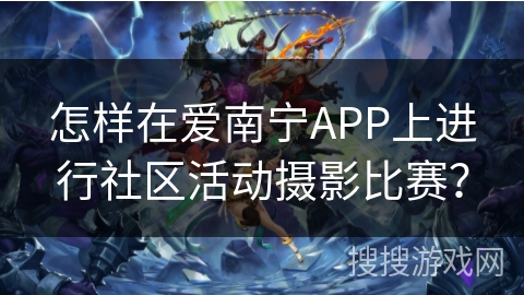 怎样在爱南宁APP上进行社区活动摄影比赛？
