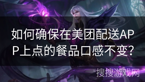 如何确保在美团配送APP上点的餐品口感不变? 如何确保在美团配送APP上点的餐品口感不变?