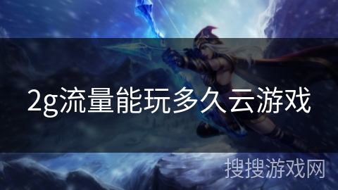 2g流量能玩多久云游戏 2g流量能玩多久云游戏