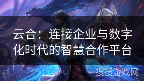 云合：连接企业与数字化时代的智慧合作平台