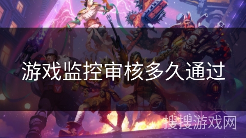 游戏监控审核多久通过