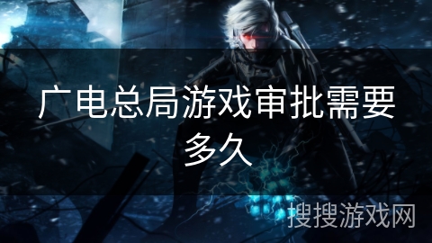 广电总局游戏审批需要多久