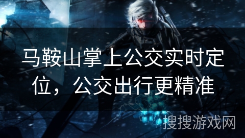 马鞍山掌上公交实时定位，公交出行更精准