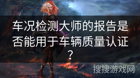 车况检测大师的报告是否能用于车辆质量认证？