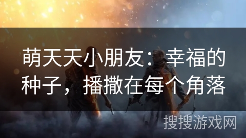 萌天天小朋友：幸福的种子，播撒在每个角落