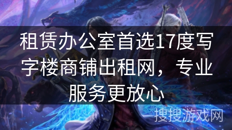 租赁办公室首选17度写字楼商铺出租网，专业服务更放心