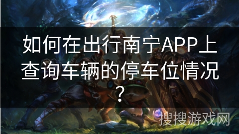 如何在出行南宁APP上查询车辆的停车位情况？