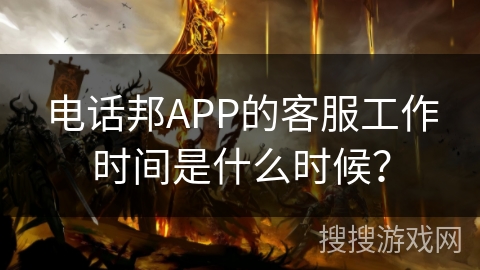 电话邦APP的客服工作时间是什么时候？
