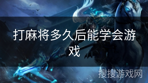 打麻将多久后能学会游戏 打麻将多久后能学会游戏