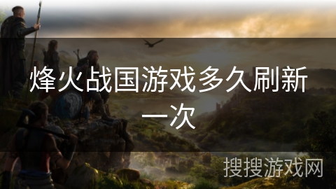 烽火战国游戏多久刷新一次 烽火战国游戏多久刷新一次