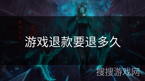 游戏退款要退多久 游戏退款要退多久