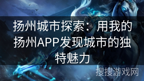 扬州城市探索:用我的扬州APP发现城市的独特魅力 扬州城市探索:用我的扬州APP发现城市的独特魅力