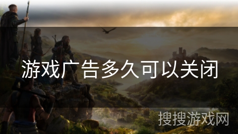 游戏广告多久可以关闭 游戏广告多久可以关闭