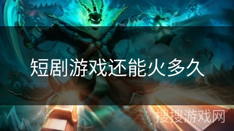 短剧游戏还能火多久 短剧游戏还能火多久