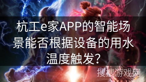 杭工e家APP的智能场景能否根据设备的用水温度触发? 杭工e家APP的智能场景能否根据设备的用水温度触发?