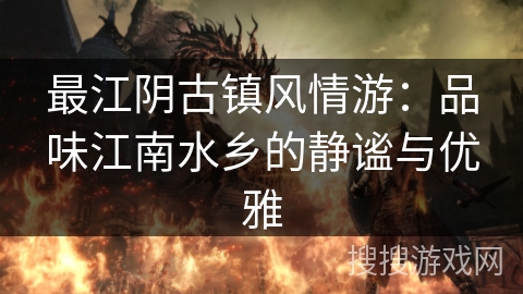最江阴古镇风情游：品味江南水乡的静谧与优雅