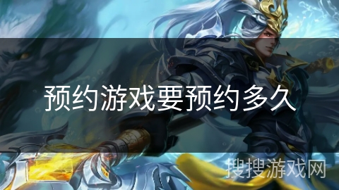 预约游戏要预约多久 预约游戏要预约多久