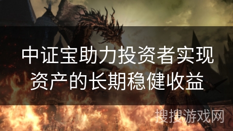 中证宝助力投资者实现资产的长期稳健收益 中证宝助力投资者实现资产的长期稳健收益