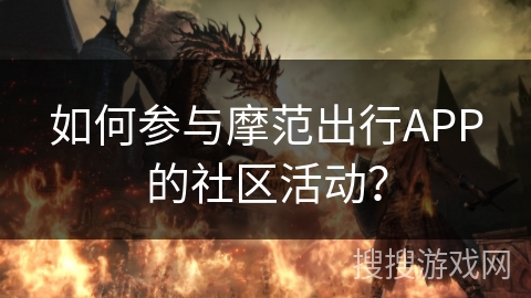 如何参与摩范出行APP的社区活动? 如何参与摩范出行APP的社区活动?