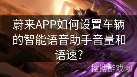 蔚来APP如何设置车辆的智能语音助手音量和语速? 蔚来APP如何设置车辆的智能语音助手音量和语速?