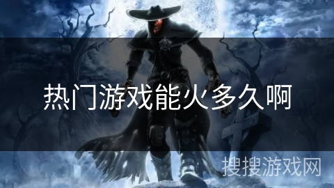 热门游戏能火多久啊 热门游戏能火多久啊