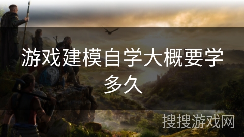 游戏建模自学大概要学多久 游戏建模自学大概要学多久