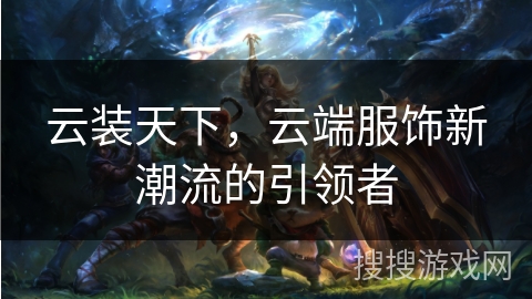 云装天下,云端服饰新潮流的引领者 云装天下,云端服饰新潮流的引领者
