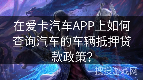 在爱卡汽车APP上如何查询汽车的车辆抵押贷款政策? 在爱卡汽车APP上如何查询汽车的车辆抵押贷款政策?