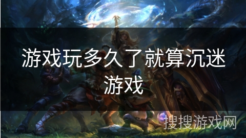 游戏玩多久了就算沉迷游戏 游戏玩多久了就算沉迷游戏