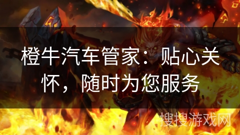橙牛汽车管家:贴心关怀,随时为您服务 橙牛汽车管家:贴心关怀,随时为您服务