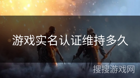 游戏实名认证维持多久 游戏实名认证维持多久