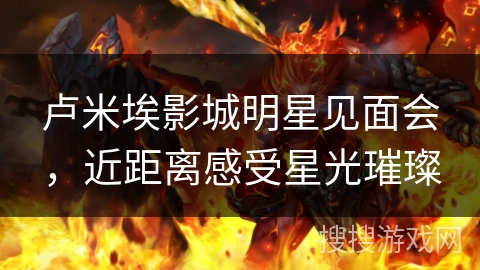 卢米埃影城明星见面会，近距离感受星光璀璨