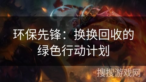 环保先锋:换换回收的绿色行动计划 环保先锋:换换回收的绿色行动计划