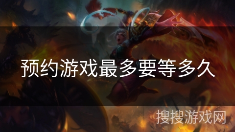 预约游戏最多要等多久 预约游戏最多要等多久