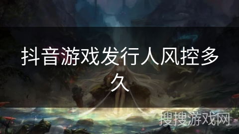 抖音游戏发行人风控多久