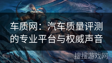车质网：汽车质量评测的专业平台与权威声音