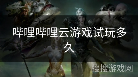 哔哩哔哩云游戏试玩多久 哔哩哔哩云游戏试玩多久